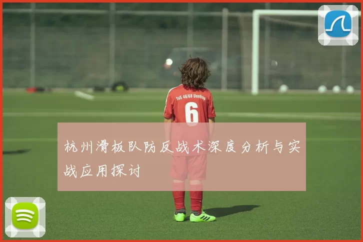 杭州滑板队防反战术深度分析与实战应用探讨
