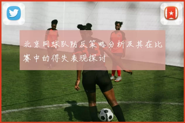 北京网球队防反策略分析及其在比赛中的得失表现探讨