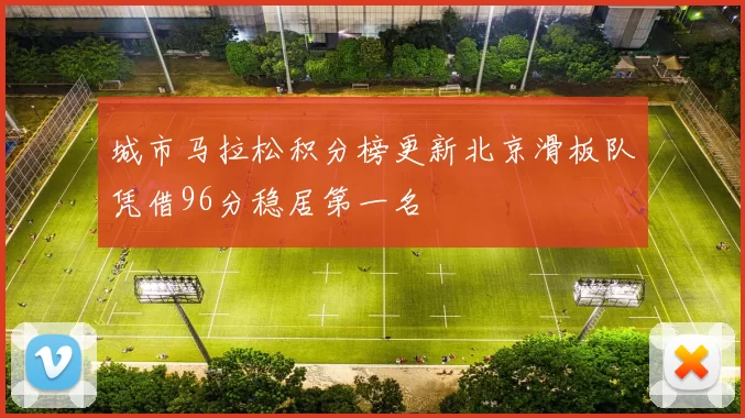 城市马拉松积分榜更新北京滑板队凭借96分稳居第一名