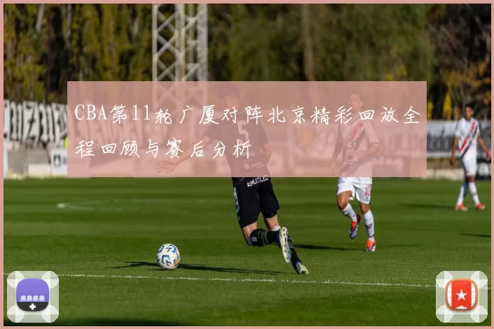 CBA第11轮广厦对阵北京精彩回放全程回顾与赛后分析