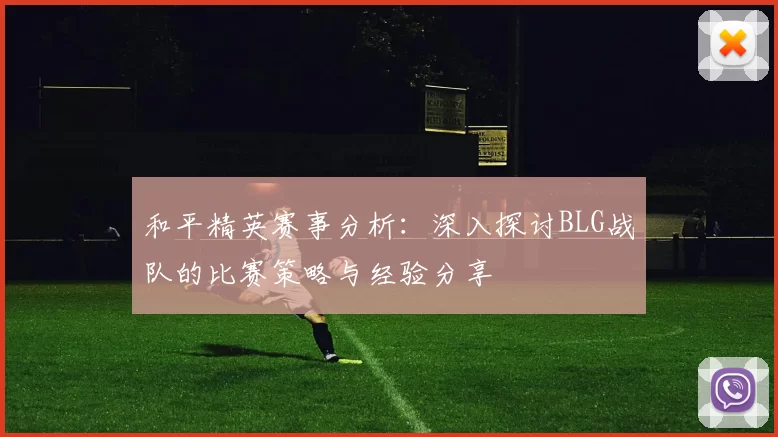 和平精英赛事分析：深入探讨BLG战队的比赛策略与经验分享