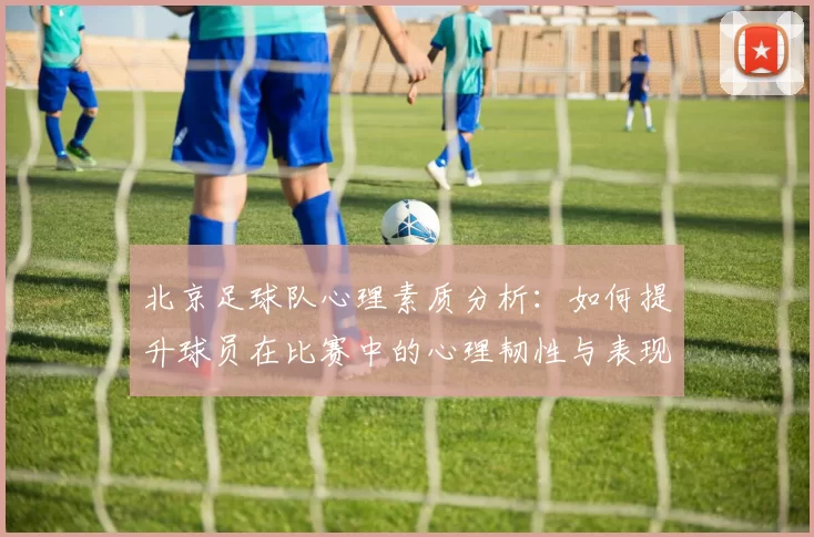 北京足球队心理素质分析：如何提升球员在比赛中的心理韧性与表现