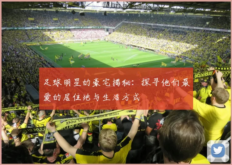 足球明星的豪宅揭秘：探寻他们最爱的居住地与生活方式