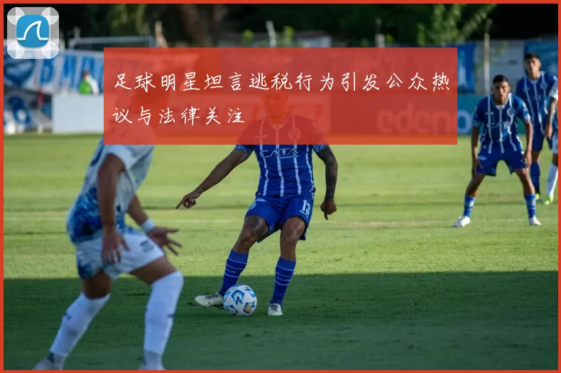 足球明星坦言逃税行为引发公众热议与法律关注