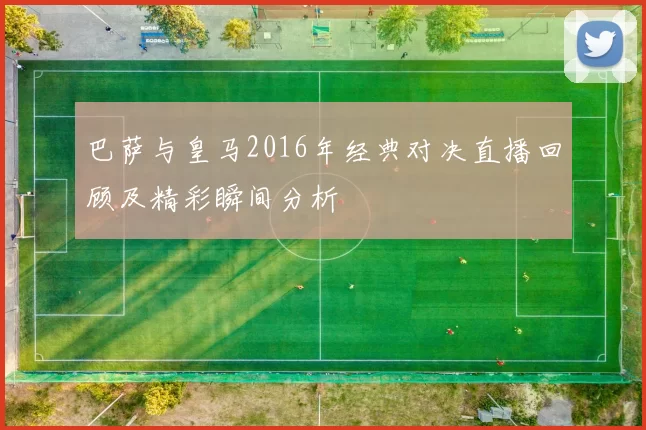 巴萨与皇马2016年经典对决直播回顾及精彩瞬间分析