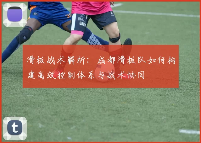 滑板战术解析：成都滑板队如何构建高效控制体系与战术协同