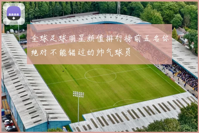 全球足球明星颜值排行榜前五名你绝对不能错过的帅气球员