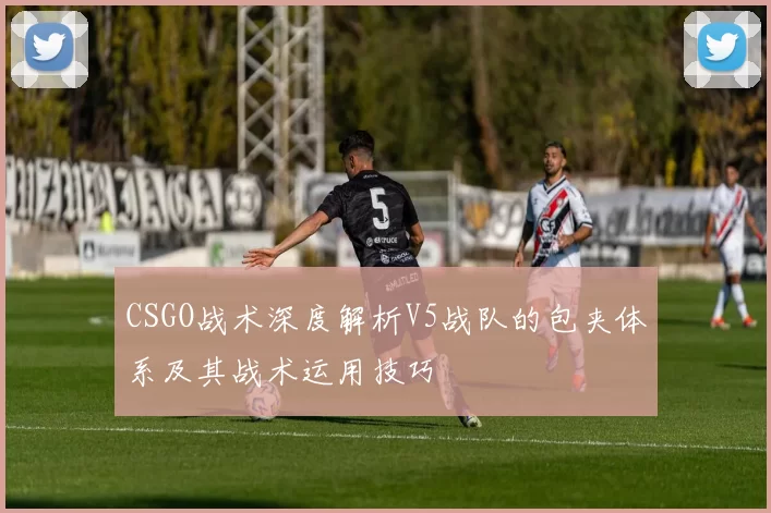 CSGO战术深度解析V5战队的包夹体系及其战术运用技巧