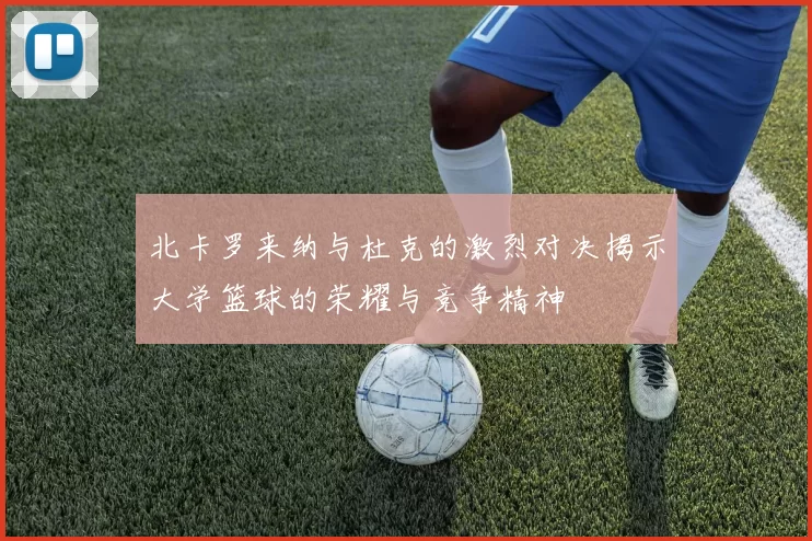 北卡罗来纳与杜克的激烈对决揭示大学篮球的荣耀与竞争精神