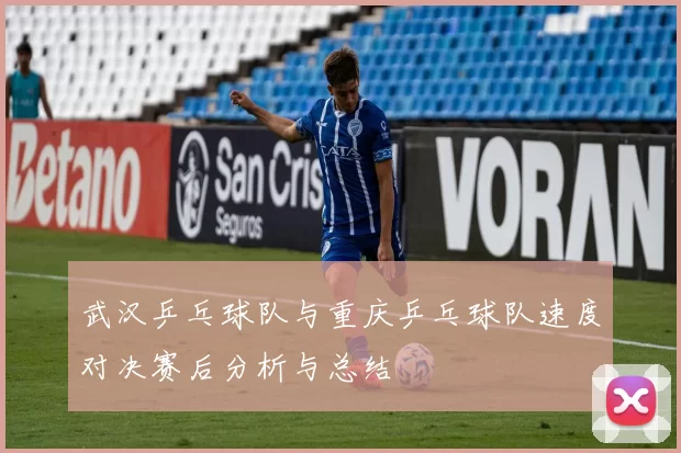 武汉乒乓球队与重庆乒乓球队速度对决赛后分析与总结