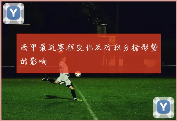 西甲最近赛程变化及对积分榜形势的影响