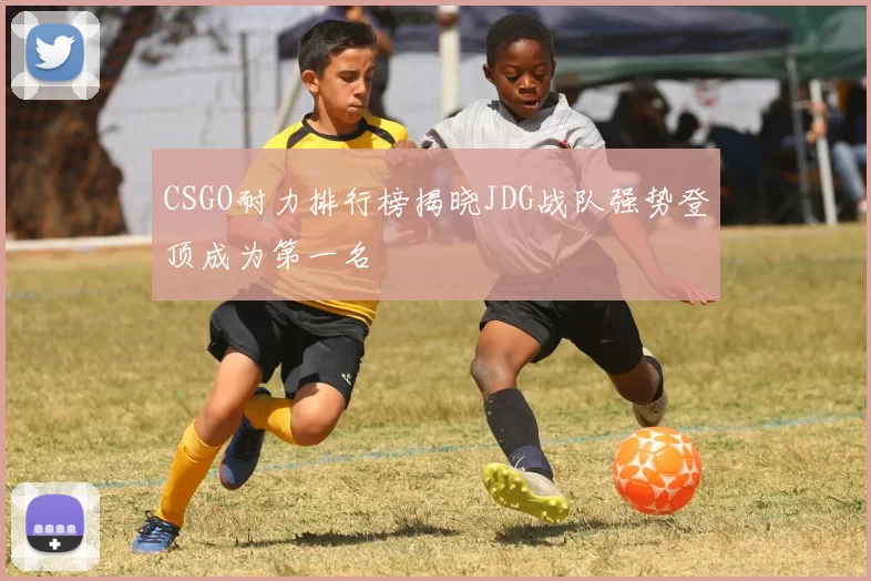 CSGO耐力排行榜揭晓JDG战队强势登顶成为第一名