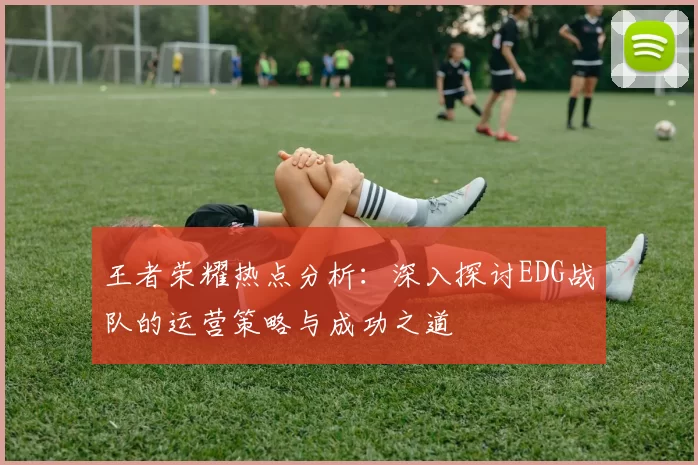 王者荣耀热点分析：深入探讨EDG战队的运营策略与成功之道