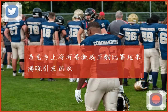 马竞与上海海港激战正酣比赛结果揭晓引发热议