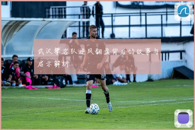武汉攀岩队逆风翻盘背后的故事与启示解析
