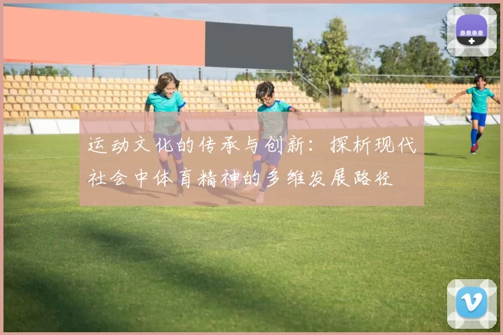 运动文化的传承与创新：探析现代社会中体育精神的多维发展路径
