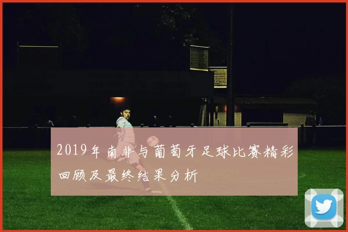 2019年南非与葡萄牙足球比赛精彩回顾及最终结果分析