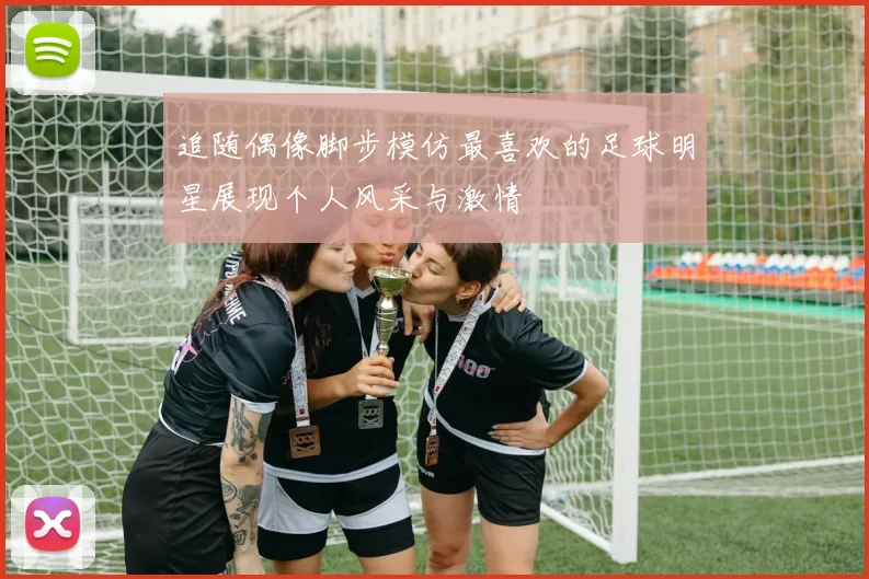 追随偶像脚步模仿最喜欢的足球明星展现个人风采与激情