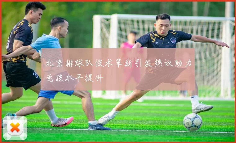 北京排球队技术革新引发热议助力竞技水平提升