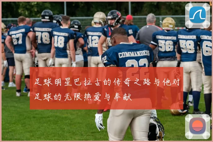 足球明星巴拉古的传奇之路与他对足球的无限热爱与奉献
