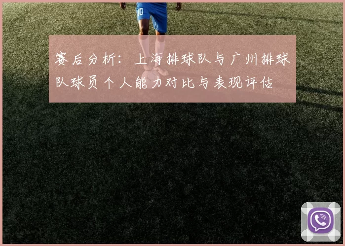 赛后分析：上海排球队与广州排球队球员个人能力对比与表现评估
