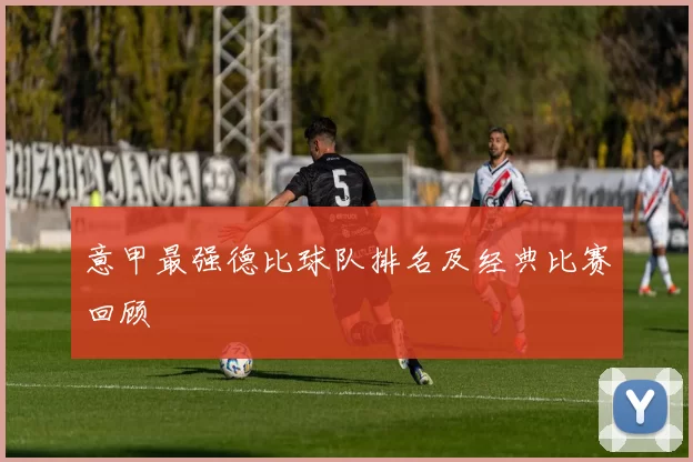 意甲最强德比球队排名及经典比赛回顾