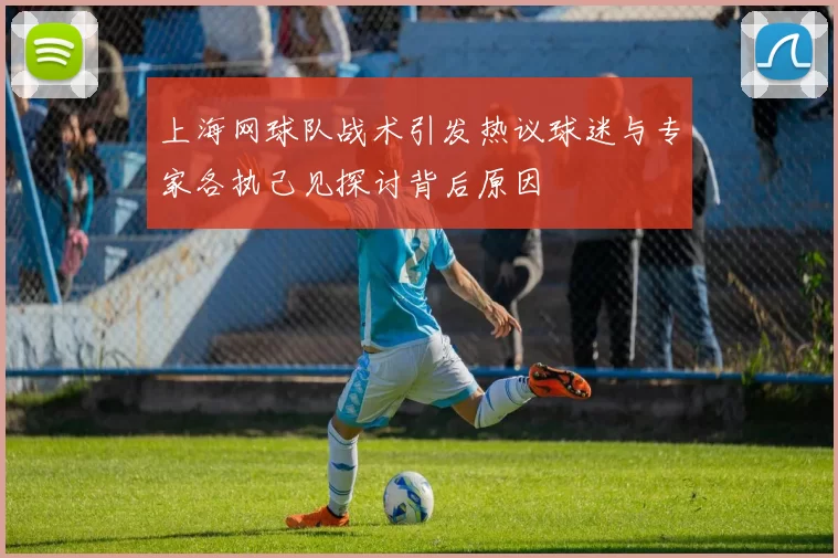 上海网球队战术引发热议球迷与专家各执己见探讨背后原因