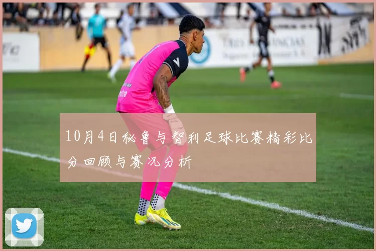 10月4日秘鲁与智利足球比赛精彩比分回顾与赛况分析