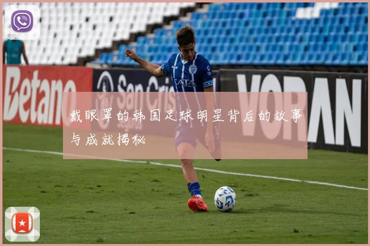戴眼罩的韩国足球明星背后的故事与成就揭秘
