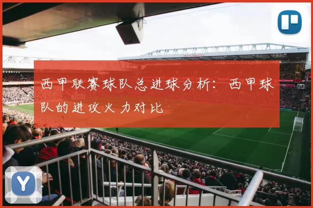 西甲联赛球队总进球分析：西甲球队的进攻火力对比
