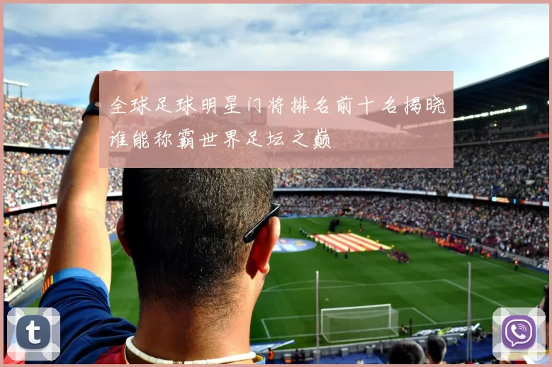全球足球明星门将排名前十名揭晓谁能称霸世界足坛之巅