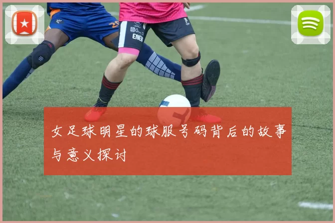 女足球明星的球服号码背后的故事与意义探讨
