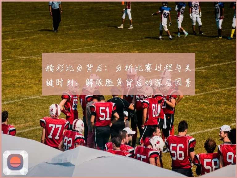 精彩比分背后：分析比赛过程与关键时刻，解读胜负背后的深层因素