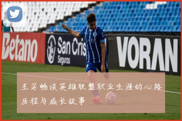 王芳畅谈英雄联盟职业生涯的心路历程与成长故事