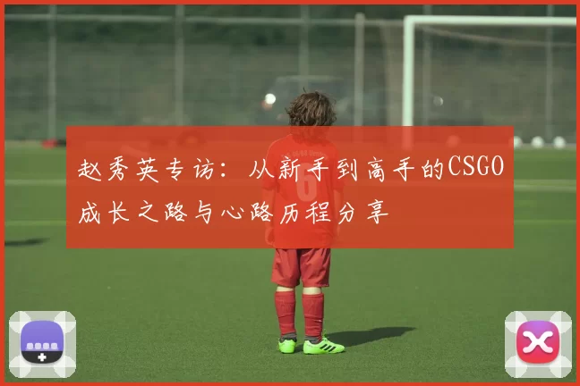 赵秀英专访：从新手到高手的CSGO成长之路与心路历程分享