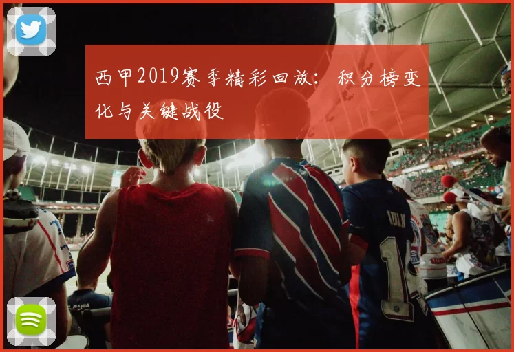 西甲2019赛季精彩回放：积分榜变化与关键战役