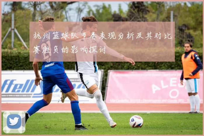 杭州篮球队节奏表现分析及其对比赛胜负的影响探讨