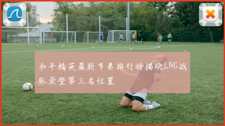 和平精英最新节奏排行榜揭晓LNG战队荣登第三名位置