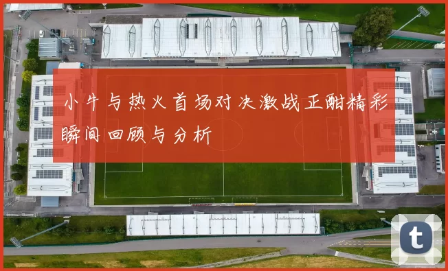 小牛与热火首场对决激战正酣精彩瞬间回顾与分析