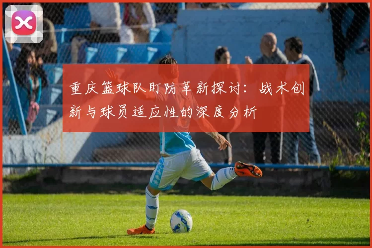 重庆篮球队盯防革新探讨：战术创新与球员适应性的深度分析
