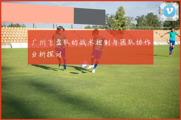 广州飞盘队的战术控制与团队协作分析探讨