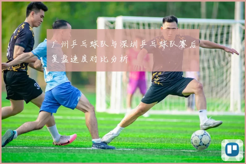 广州乒乓球队与深圳乒乓球队赛后复盘速度对比分析