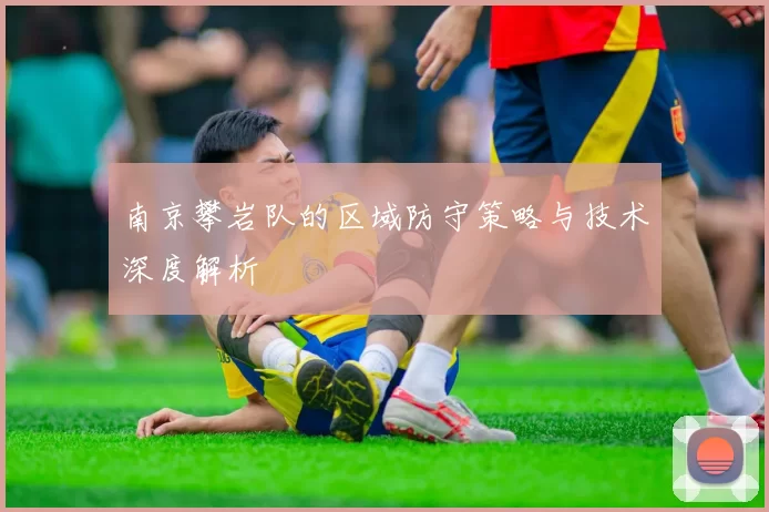 南京攀岩队的区域防守策略与技术深度解析