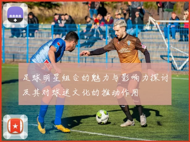 足球明星组合的魅力与影响力探讨及其对球迷文化的推动作用