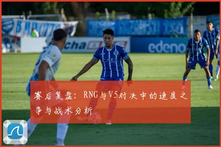 赛后复盘：RNG与V5对决中的速度之争与战术分析