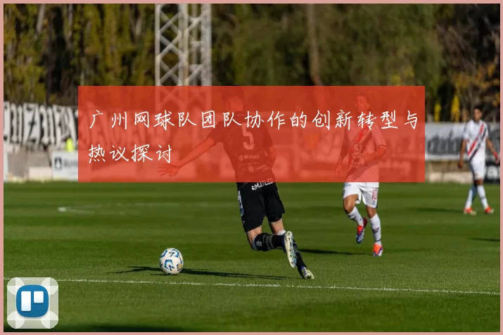 广州网球队团队协作的创新转型与热议探讨