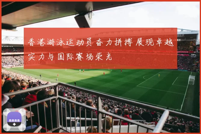 香港游泳运动员奋力拼搏 展现卓越实力与国际赛场荣光