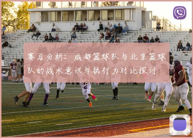 赛后分析：成都篮球队与北京篮球队的战术意识与执行力对比探讨