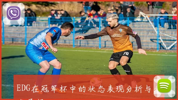 EDG在冠军杯中的状态表现分析与未来展望