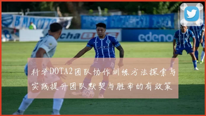 科学DOTA2团队协作训练方法探索与实践提升团队默契与胜率的有效策略